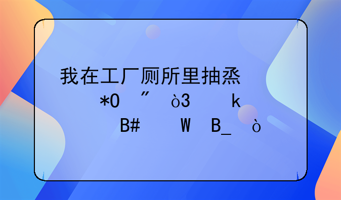 我在工厂厕所里抽烟被抓到，罚款500合法吗？