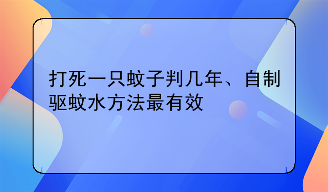 打死一只蚊子判几年、自制驱蚊水方法最有效