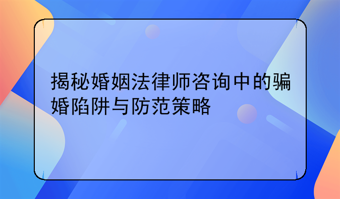 揭秘婚姻法律师咨询中的骗婚陷阱与防范策略