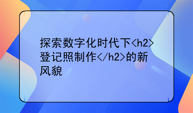 探索数字化时代下<h2>登记照制作</h2>的新风貌