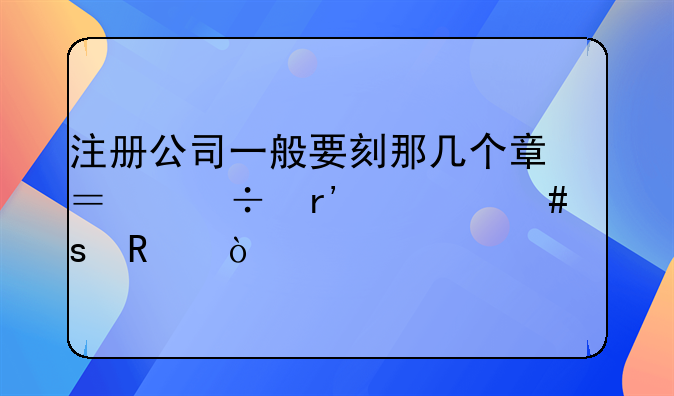 注册公司一般要刻那几个章？都有什么作用？