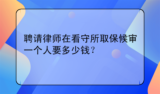 聘请律师在看守所取保候审一个人要多少钱？