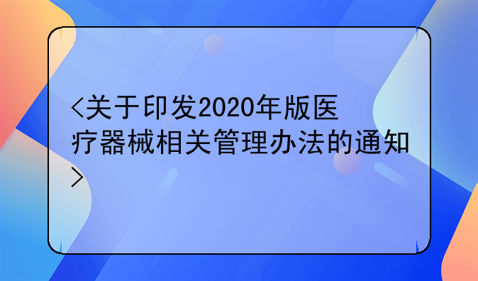 <关于印发2020年版医疗器械相关管理办法的通知>