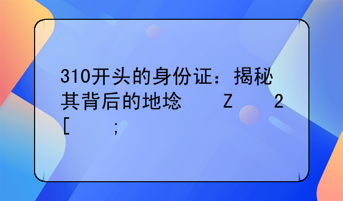 310开头的身份证：揭秘其背后的地域文化与特色
