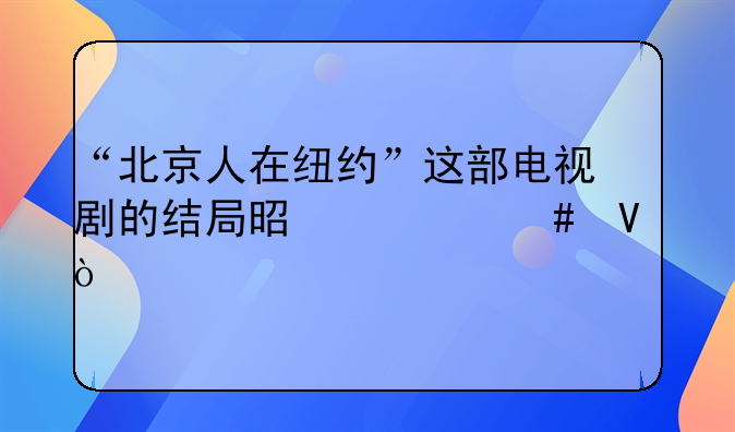 “北京人在纽约”这部电视剧的结局是什么啊？