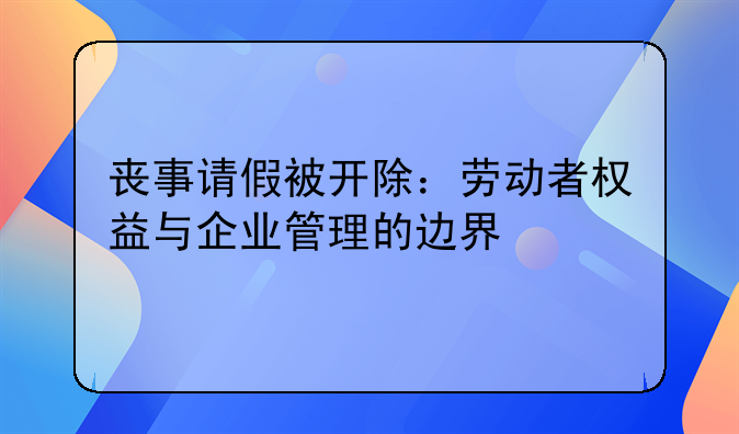 丧事请假被开除：劳动者权益与企业管理的边界