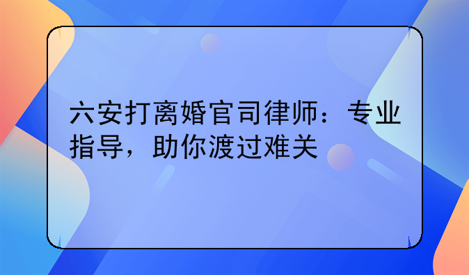 六安打离婚官司律师：专业指导，助你渡过难关