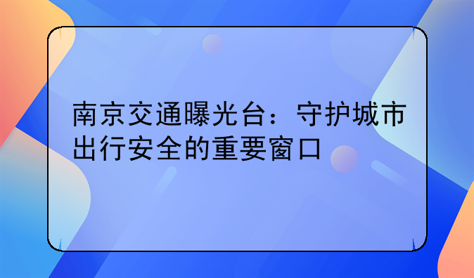 南京交通曝光台：守护城市出行安全的重要窗口