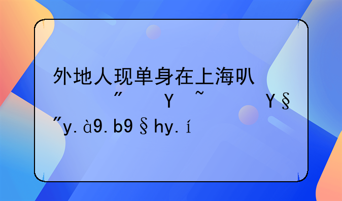 外地人现单身在上海可以买房吗？有什么条件吗