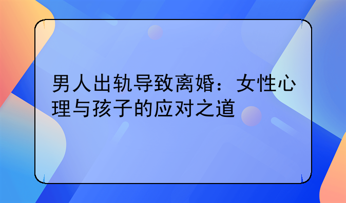 男人出轨导致离婚：女性心理与孩子的应对之道