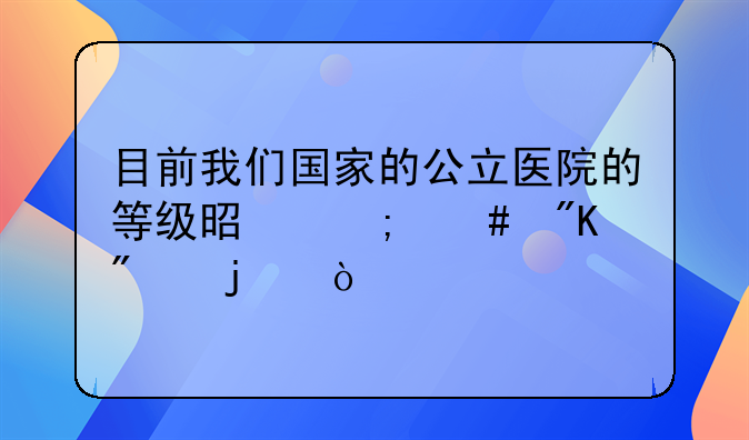 目前我们国家的公立医院的等级是怎么划分的？