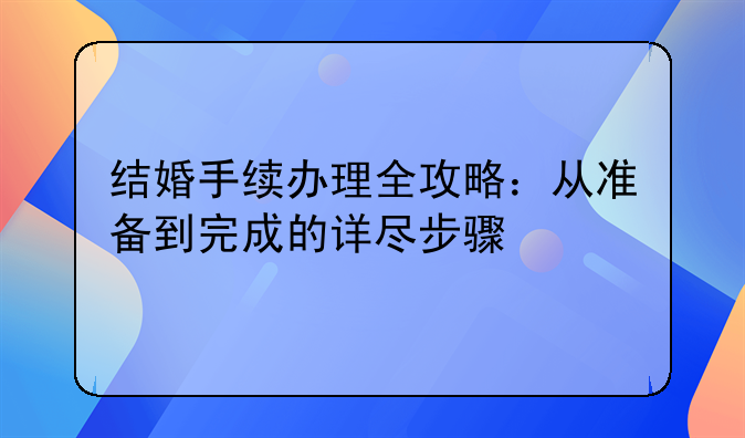 结婚手续办理全攻略：从准备到完成的详尽步骤