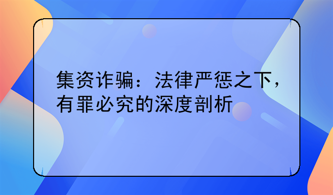 集资诈骗：法律严惩之下，有罪必究的深度剖析