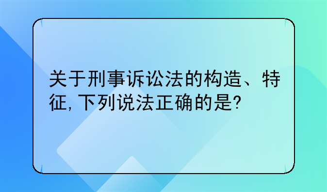 关于刑事诉讼法的构造、特征,下列说法正确的是?
