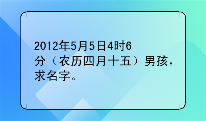 2012年5月5日4时6分（农历四月十五）男孩，求名字。