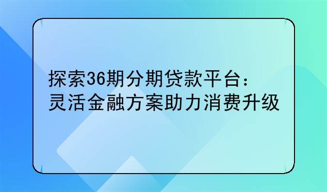探索36期分期贷款平台：灵活金融方案助力消费升级