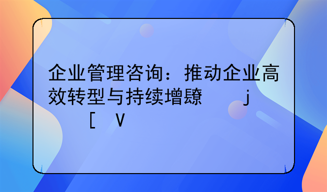 企业管理咨询：推动企业高效转型与持续增长的策略