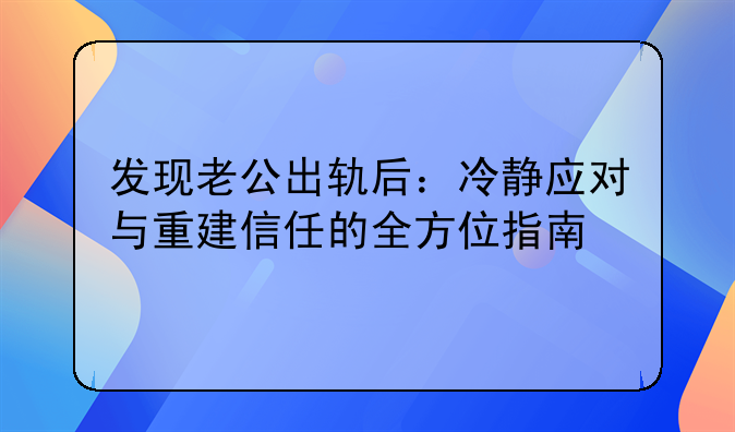 发现老公出轨后：冷静应对与重建信任的全方位指南