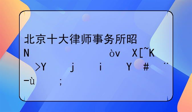 北京十大律师事务所是哪几家？具体名次是怎样的？