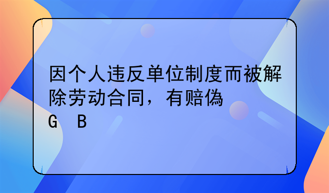 因个人违反单位制度而被解除劳动合同，有赔偿金吗