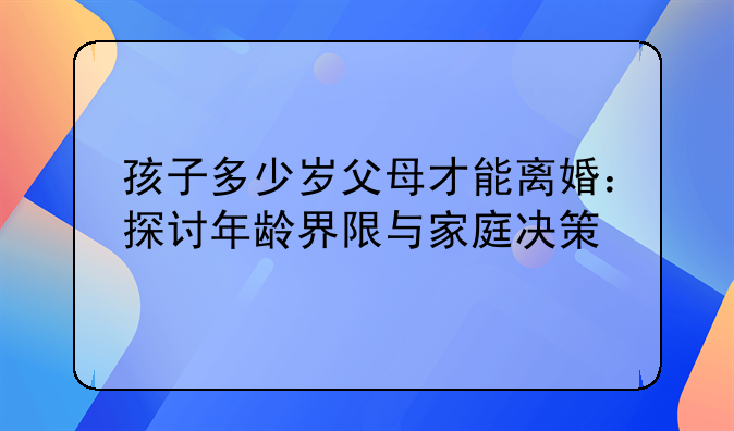 孩子多少岁父母才能离婚：探讨年龄界限与家庭决策