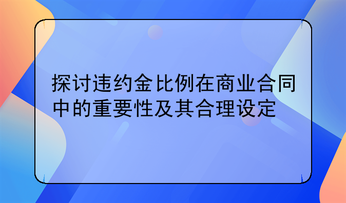 探讨违约金比例在商业合同中的重要性及其合理设定
