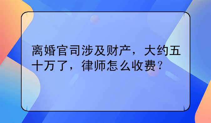离婚官司涉及财产，大约五十万了，律师怎么收费？