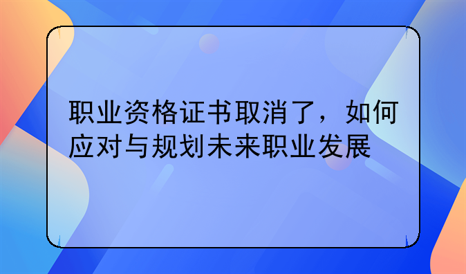 职业资格证书取消了，如何应对与规划未来职业发展