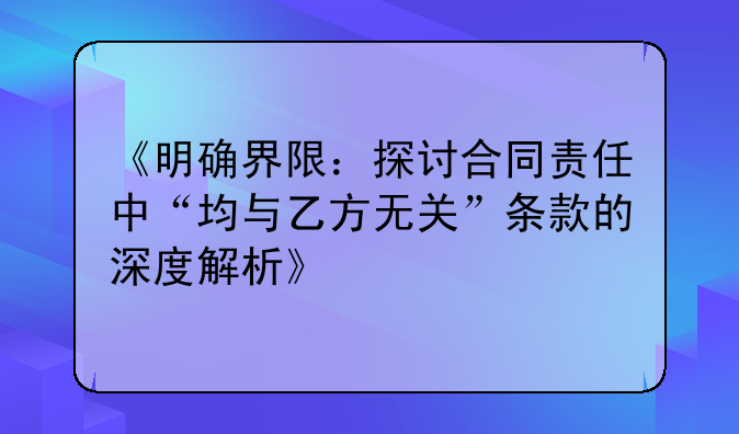 《明确界限：探讨合同责任中“均与乙方无关”条款的深度解析》