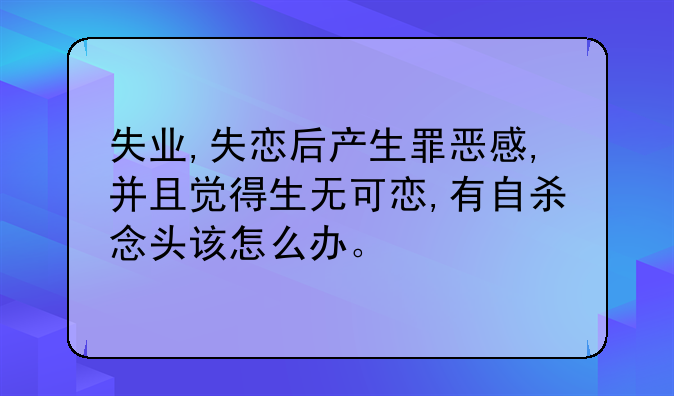 失业,失恋后产生罪恶感,并且觉得生无可恋,有自杀念头该怎么办。