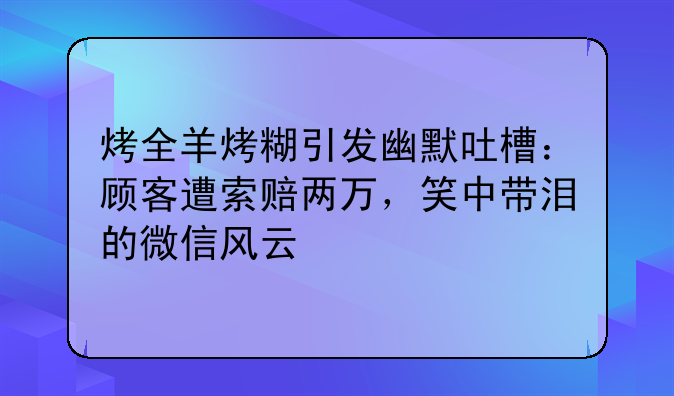 烤全羊烤糊引发幽默吐槽：顾客遭索赔两万，笑中带泪的微信风云