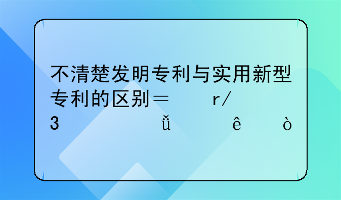 不清楚发明专利与实用新型专利的区别？看完你就懂了！