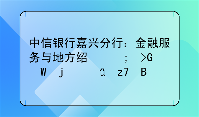 中信银行嘉兴分行：金融服务与地方经济发展的深度融合