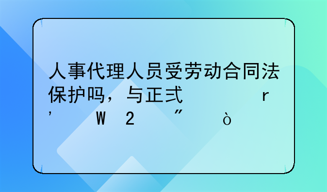 人事代理人员受劳动合同法保护吗，与正式工有何区别？