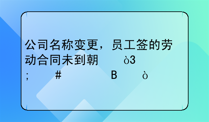 公司名称变更，员工签的劳动合同未到期，该怎么处理？