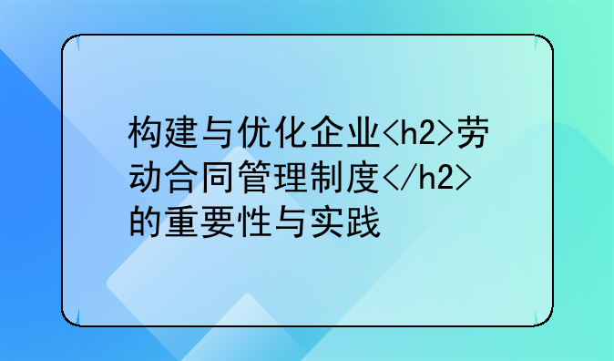 构建与优化企业<h2>劳动合同管理制度</h2>的重要性与实践