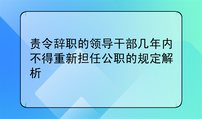 责令辞职的领导干部几年内不得重新担任公职的规定解析