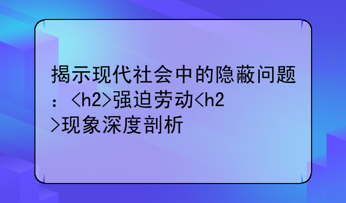 揭示现代社会中的隐蔽问题：<h2>强迫劳动<h2>现象深度剖析