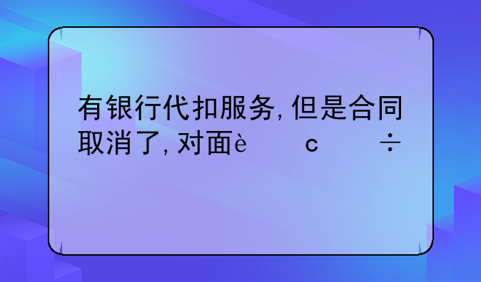 有银行代扣服务,但是合同取消了,对面还能继续扣我钱吗？
