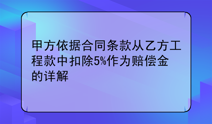 甲方依据合同条款从乙方工程款中扣除5%作为赔偿金的详解