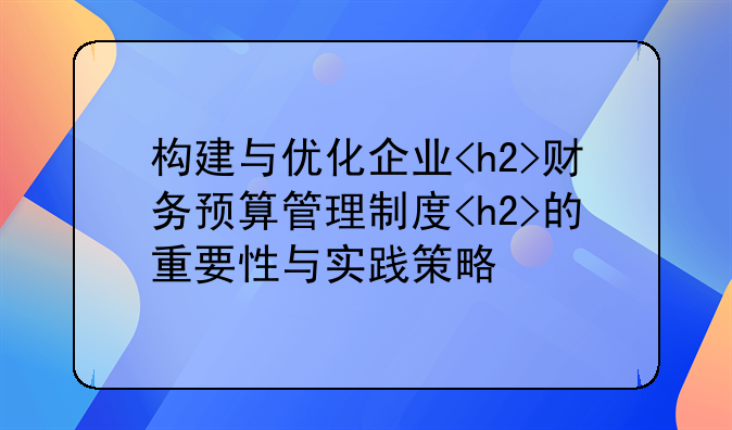 构建与优化企业<h2>财务预算管理制度<h2>的重要性与实践策略