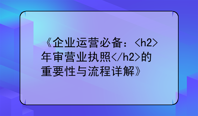 《企业运营必备：<h2>年审营业执照</h2>的重要性与流程详解》