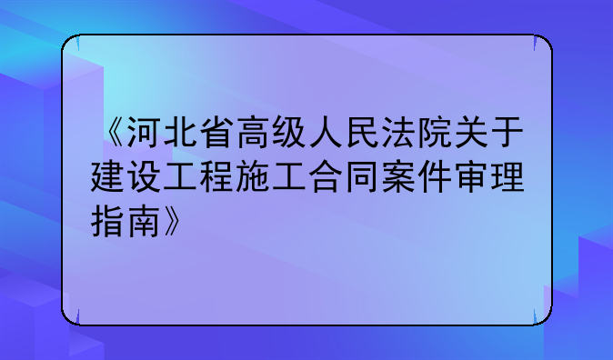 《河北省高级人民法院关于建设工程施工合同案件审理指南》