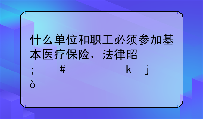 什么单位和职工必须参加基本医疗保险，法律是怎么规定的？