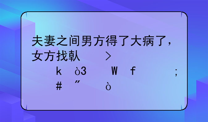 夫妻之间男方得了大病了，女方找借口要离婚，法院怎么判？