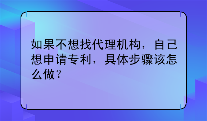 如果不想找代理机构，自己想申请专利，具体步骤该怎么做？