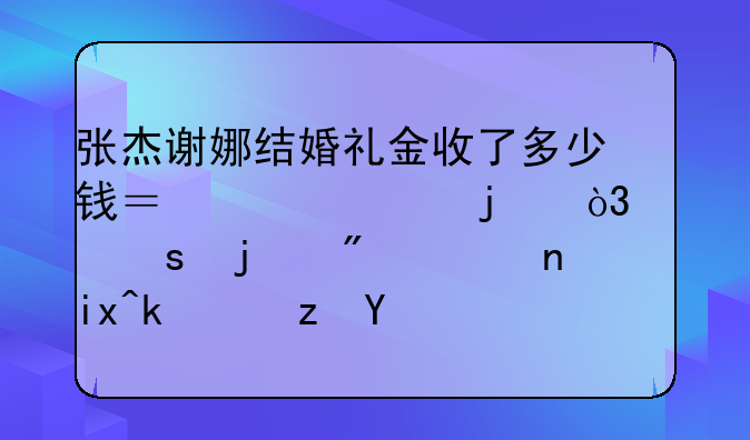 张杰谢娜结婚礼金收了多少钱？一共的，谢娜的房车旅游路线