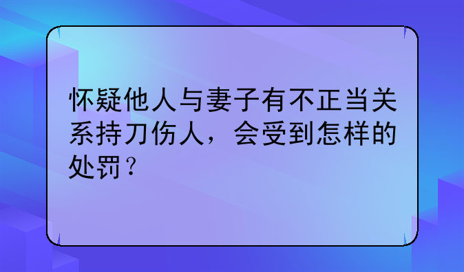 怀疑他人与妻子有不正当关系持刀伤人，会受到怎样的处罚？