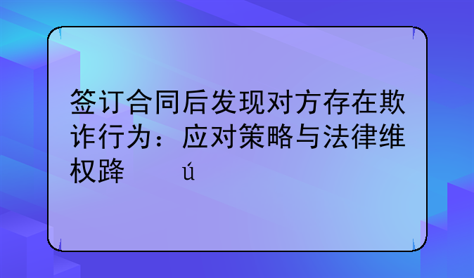 签订合同后发现对方存在欺诈行为：应对策略与法律维权路径
