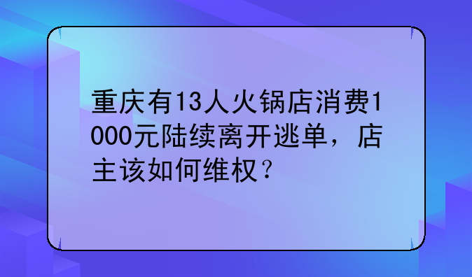 重庆有13人火锅店消费1000元陆续离开逃单，店主该如何维权？